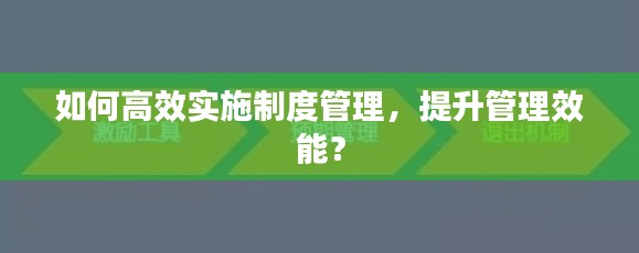 如何高效实施制度管理，提升管理效能？
