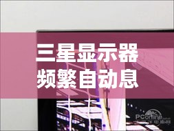 三星显示器频繁自动息屏问题深度解析