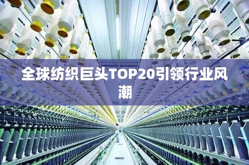 全球纺织巨头TOP20引领行业风潮