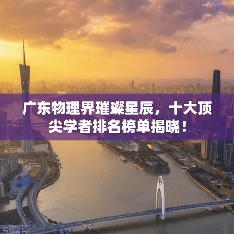 广东物理界璀璨星辰，十大顶尖学者排名榜单揭晓！