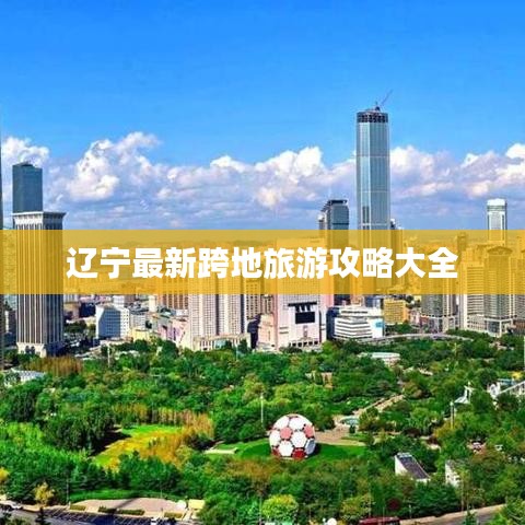 辽宁最新跨地旅游攻略大全