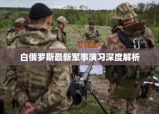 白俄罗斯最新军事演习深度解析