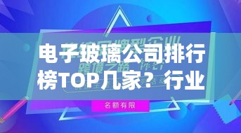 电子玻璃公司排行榜TOP几家？行业影响力揭秘！
