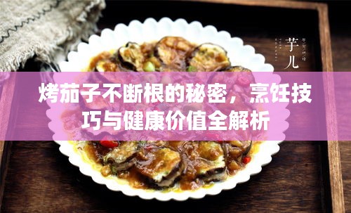 烤茄子不断根的秘密，烹饪技巧与健康价值全解析