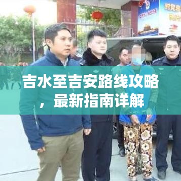 吉水至吉安路线攻略，最新指南详解