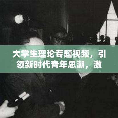 大学生理论专题视频，引领新时代青年思潮，激发思考与实践的火花