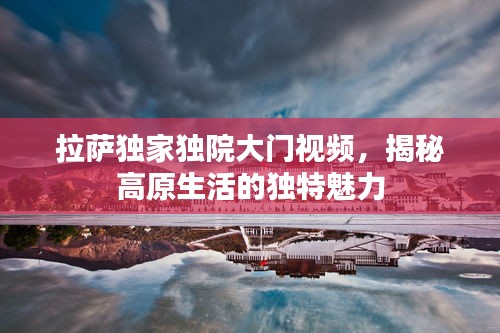 拉萨独家独院大门视频，揭秘高原生活的独特魅力