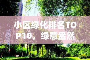 小区绿化排名TOP10，绿意盎然的生活空间榜单揭晓
