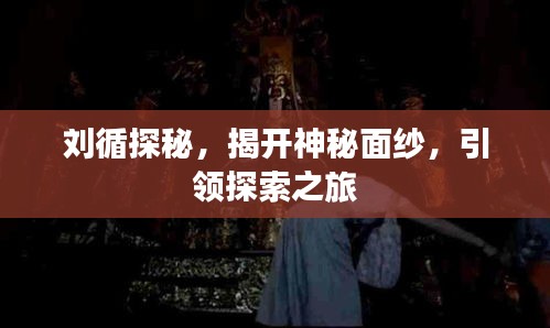 刘循探秘，揭开神秘面纱，引领探索之旅